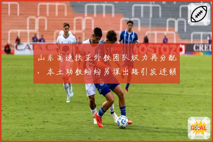 山东高速扶正外教团队权力再分配，本土助教纷纷另谋出路引发连锁反应