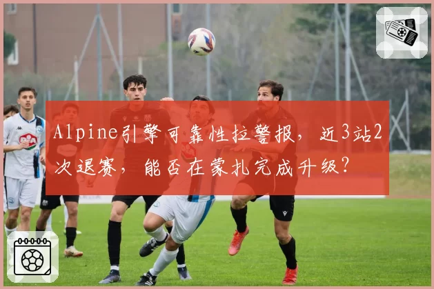 Alpine引擎可靠性拉警报，近3站2次退赛，能否在蒙扎完成升级？