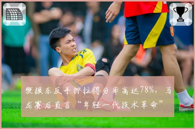 樊振东反手拧拉得分率高达78%，马龙赛后直言“年轻一代技术革命”