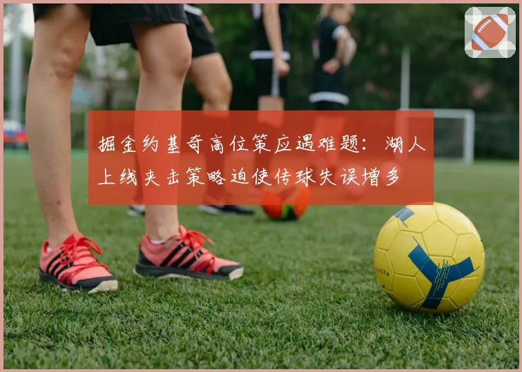 掘金约基奇高位策应遇难题:湖人上线夹击策略迫使传球失误增多