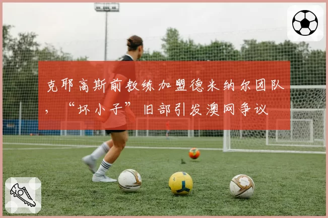 克耶高斯前教练加盟德米纳尔团队,“坏小子”旧部引发澳网争议