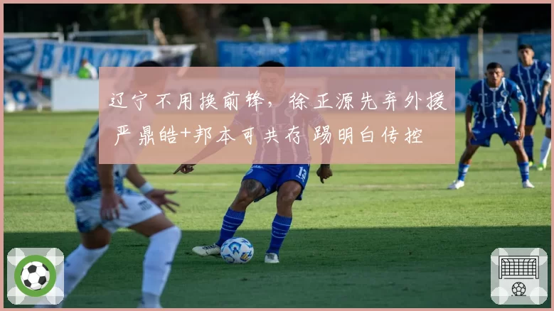 辽宁不用换前锋，徐正源先弃外援 严鼎皓+邦本可共存 踢明白传控