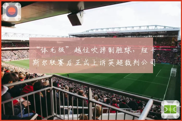 “体毛级”越位吹掉制胜球，纽卡斯尔联赛后正式上诉英超裁判公司