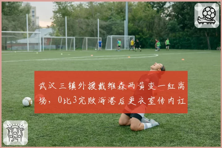 武汉三镇外援戴维森两黄变一红离场，0比3完败海港后更衣室传内讧