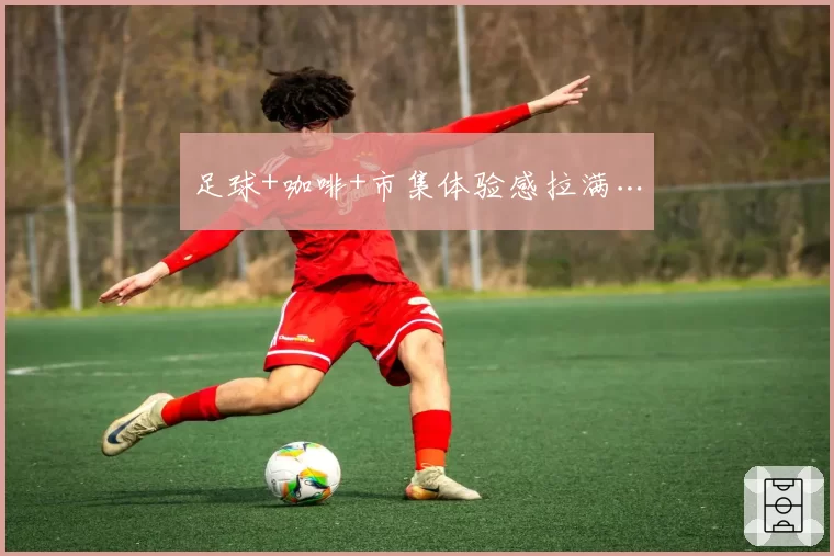 足球+咖啡+市集体验感拉满…