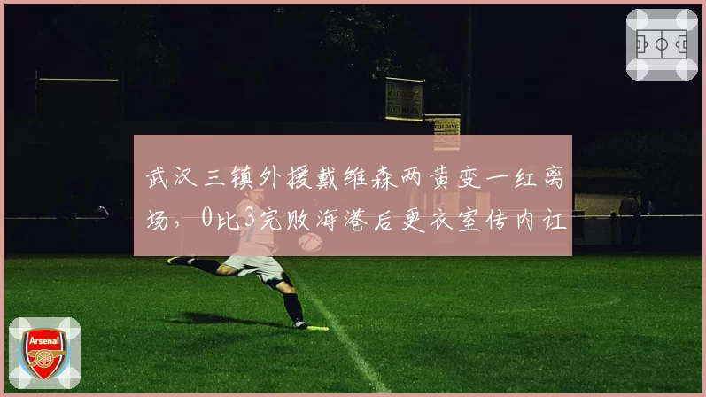 武汉三镇外援戴维森两黄变一红离场，0比3完败海港后更衣室传内讧