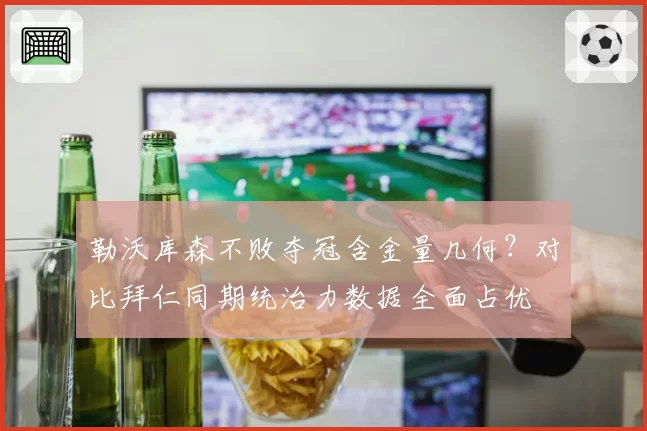 勒沃库森不败夺冠含金量几何？对比拜仁同期统治力数据全面占优