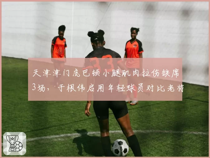 天津津门虎巴顿小腿肌肉拉伤缺席3场，于根伟启用年轻球员对比老将恢复效果，青训成果初现