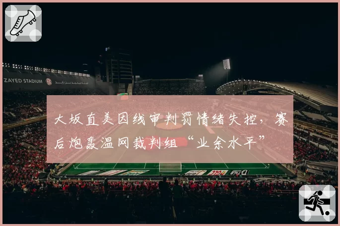 大坂直美因线审判罚情绪失控,赛后炮轰温网裁判组“业余水平”