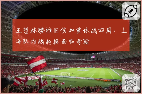 王哲林腰椎旧伤加重休战四周，上海队内线轮换面临考验