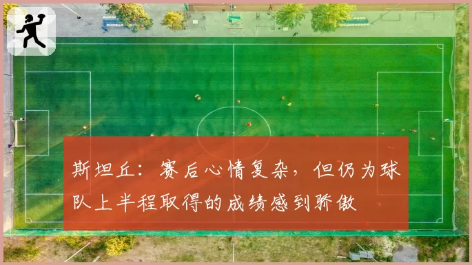 斯坦丘：赛后心情复杂，但仍为球队上半程取得的成绩感到骄傲