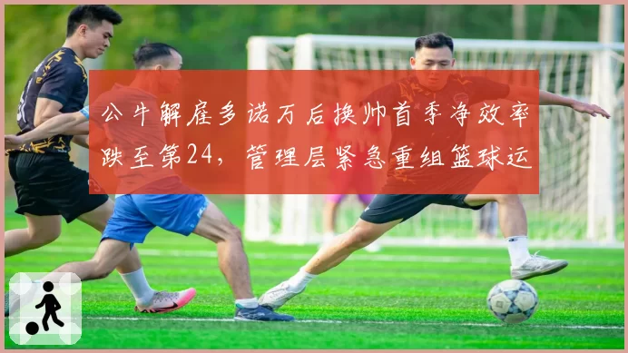 公牛解雇多诺万后换帅首季净效率跌至第24，管理层紧急重组篮球运营部门