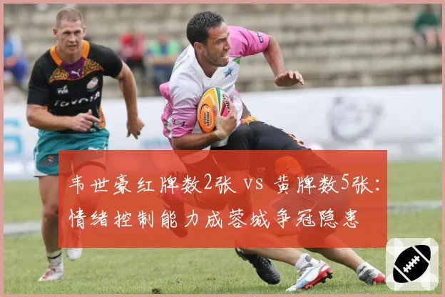 韦世豪红牌数2张 vs 黄牌数5张:情绪控制能力成蓉城争冠隐患