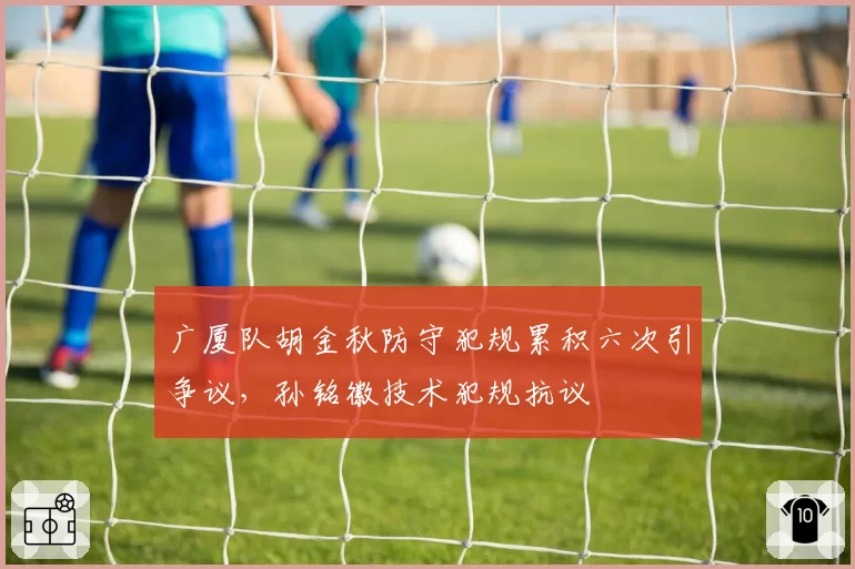 广厦队胡金秋防守犯规累积六次引争议，孙铭徽技术犯规抗议