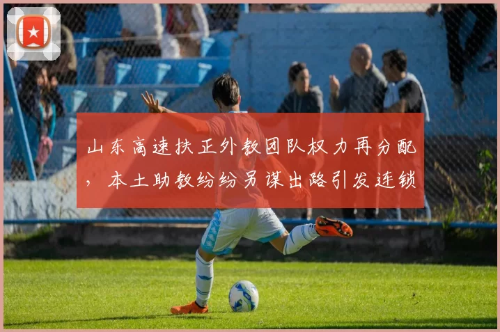 山东高速扶正外教团队权力再分配，本土助教纷纷另谋出路引发连锁反应