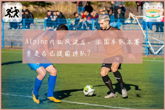 Alpine内乱风波后，法国车队本赛季是否已提前掉队？