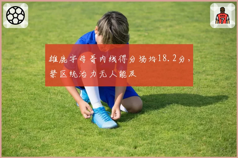 雄鹿字母哥内线得分场均18.2分，禁区统治力无人能及