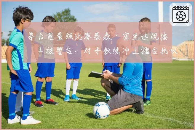 拳击重量级比赛泰森·富里违规搂抱被警告，对手教练冲上擂台抗议