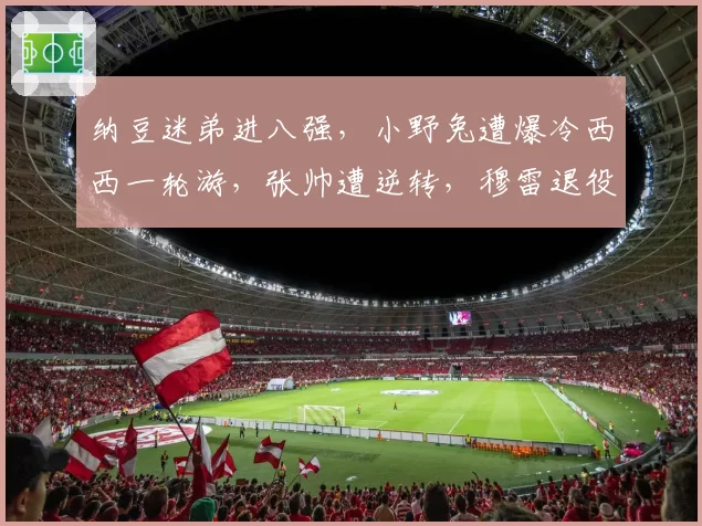 纳豆迷弟进八强，小野兔遭爆冷西西一轮游，张帅遭逆转，穆雷退役