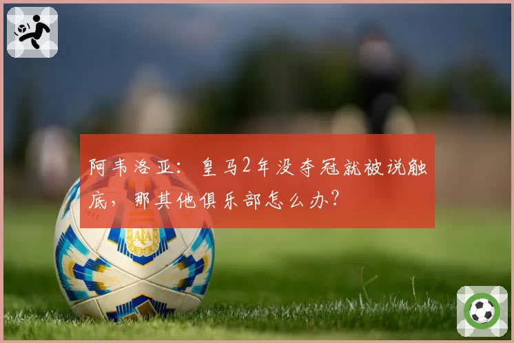 阿韦洛亚：皇马2年没夺冠就被说触底，那其他俱乐部怎么办？