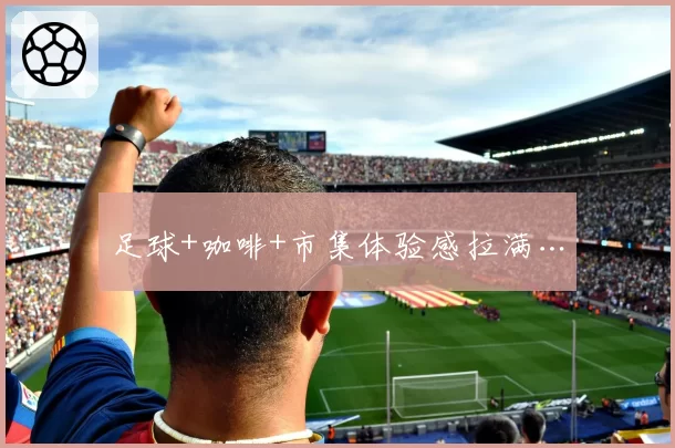 足球+咖啡+市集体验感拉满…